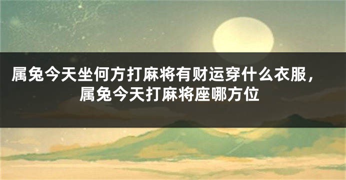属兔今天坐何方打麻将有财运穿什么衣服，属兔今天打麻将座哪方位