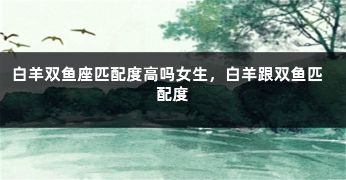 白羊双鱼座匹配度高吗女生，白羊跟双鱼匹配度