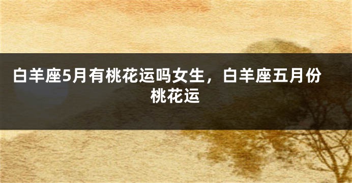白羊座5月有桃花运吗女生，白羊座五月份桃花运