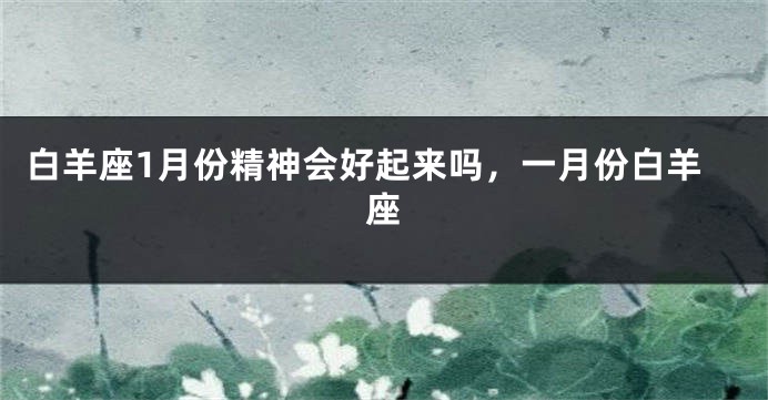 白羊座1月份精神会好起来吗，一月份白羊座