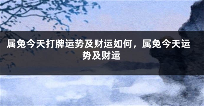 属兔今天打牌运势及财运如何，属兔今天运势及财运
