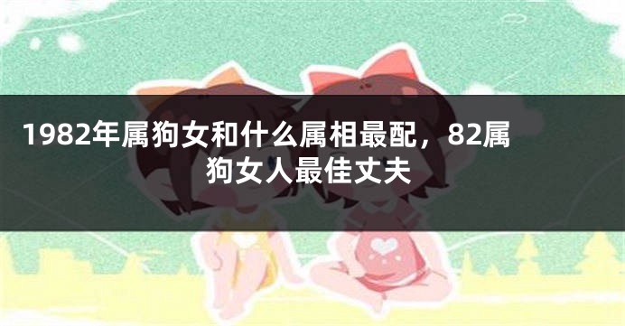 1982年属狗女和什么属相最配，82属狗女人最佳丈夫
