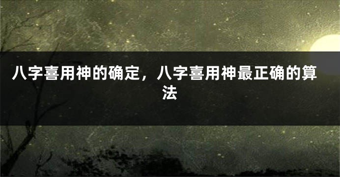 八字喜用神的确定，八字喜用神最正确的算法