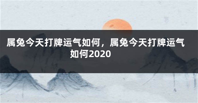 属兔今天打牌运气如何，属兔今天打牌运气如何2020