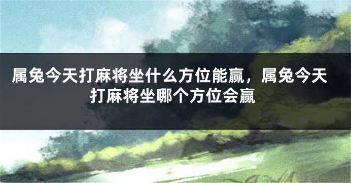 属兔今天打麻将坐什么方位能赢，属兔今天打麻将坐哪个方位会赢