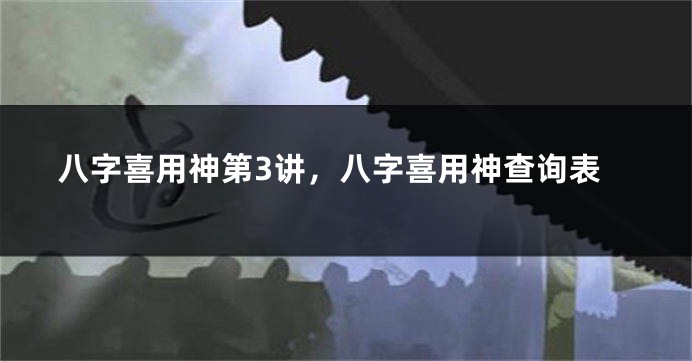 八字喜用神第3讲，八字喜用神查询表
