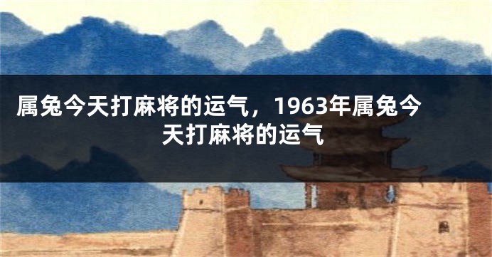 属兔今天打麻将的运气，1963年属兔今天打麻将的运气