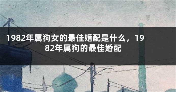 1982年属狗女的最佳婚配是什么，1982年属狗的最佳婚配
