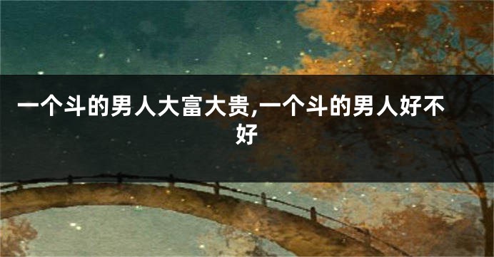 一个斗的男人大富大贵,一个斗的男人好不好
