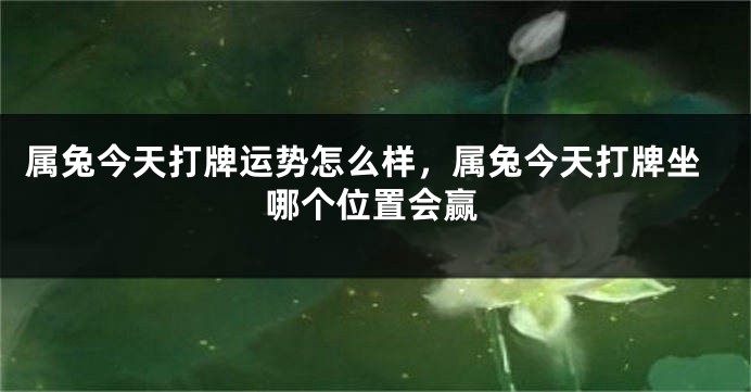 属兔今天打牌运势怎么样，属兔今天打牌坐哪个位置会赢