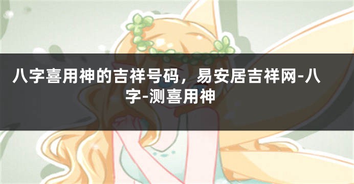 八字喜用神的吉祥号码，易安居吉祥网-八字-测喜用神