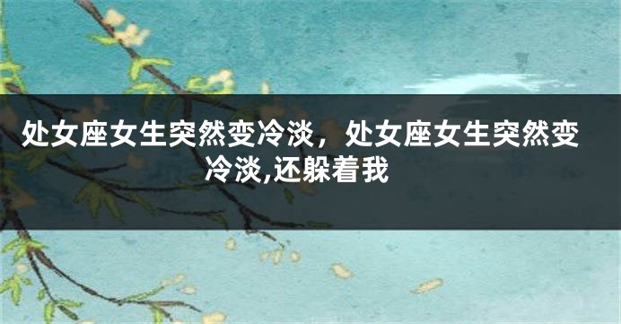 处女座女生突然变冷淡，处女座女生突然变冷淡,还躲着我