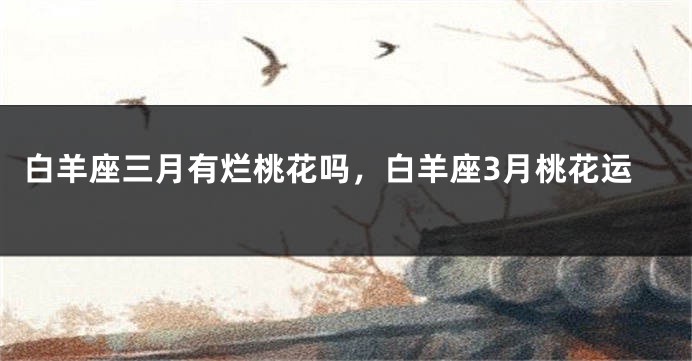 白羊座三月有烂桃花吗，白羊座3月桃花运
