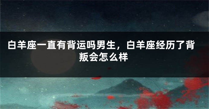 白羊座一直有背运吗男生，白羊座经历了背叛会怎么样