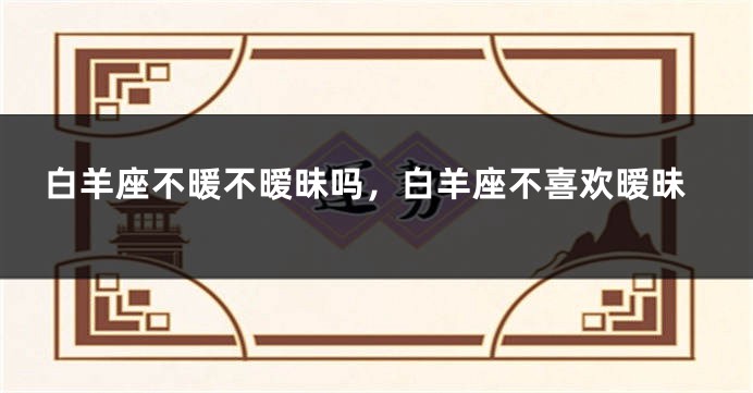 白羊座不暖不暧昧吗，白羊座不喜欢暧昧
