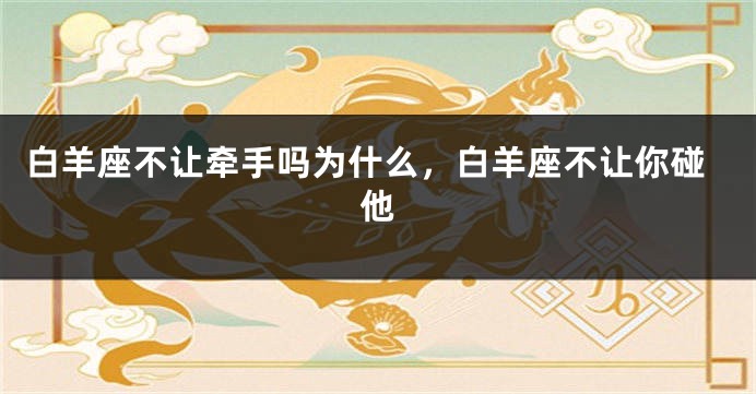 白羊座不让牵手吗为什么，白羊座不让你碰他
