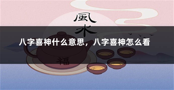 八字喜神什么意思，八字喜神怎么看