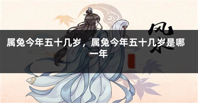 属兔今年五十几岁，属兔今年五十几岁是哪一年
