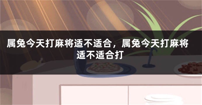 属兔今天打麻将适不适合，属兔今天打麻将适不适合打
