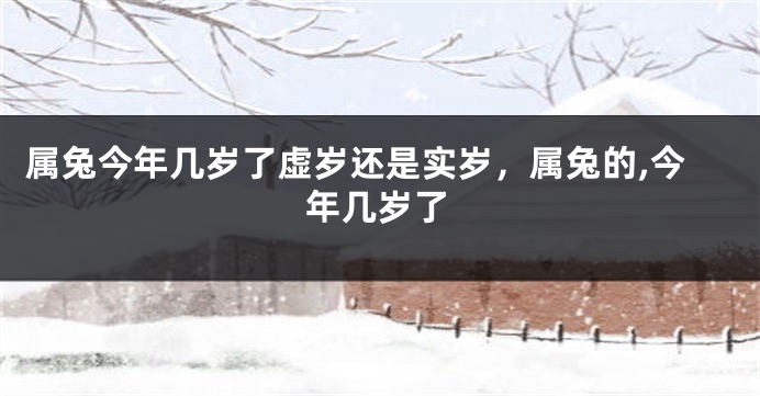 属兔今年几岁了虚岁还是实岁，属兔的,今年几岁了