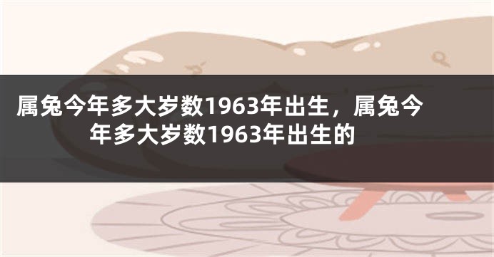 属兔今年多大岁数1963年出生，属兔今年多大岁数1963年出生的