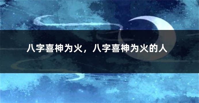 八字喜神为火，八字喜神为火的人