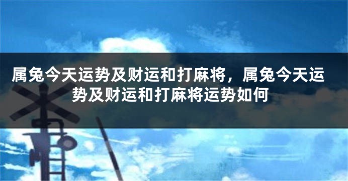 属兔今天运势及财运和打麻将，属兔今天运势及财运和打麻将运势如何