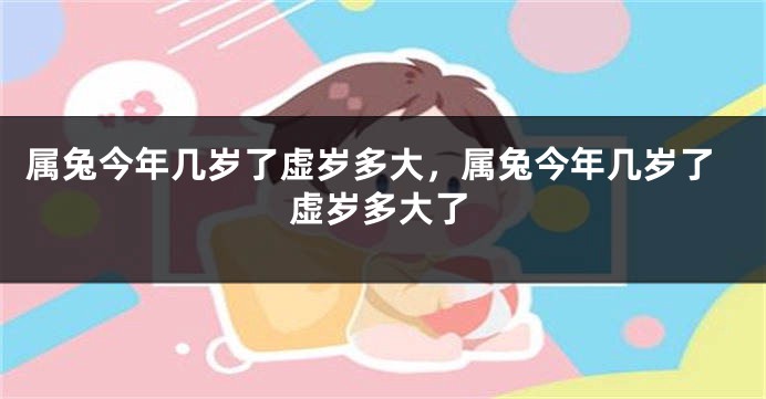 属兔今年几岁了虚岁多大，属兔今年几岁了虚岁多大了