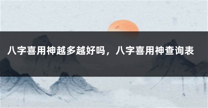 八字喜用神越多越好吗，八字喜用神查询表