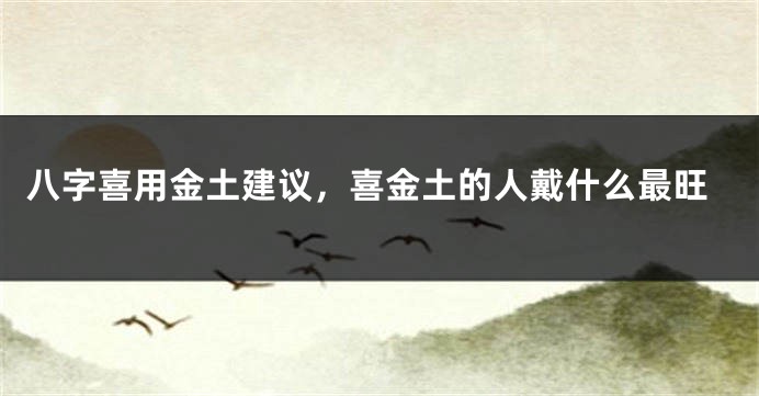 八字喜用金土建议，喜金土的人戴什么最旺