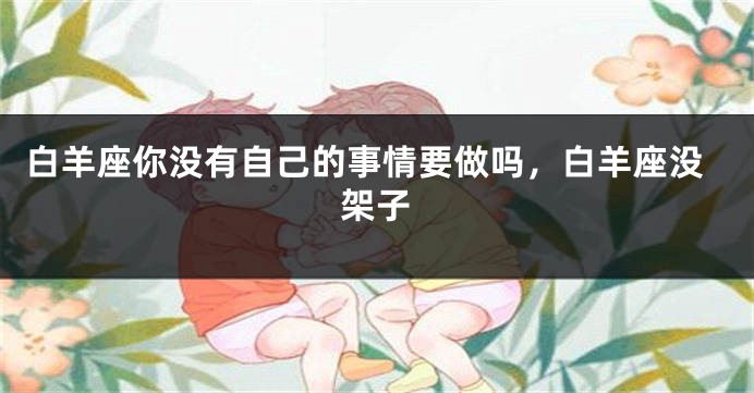 白羊座你没有自己的事情要做吗，白羊座没架子