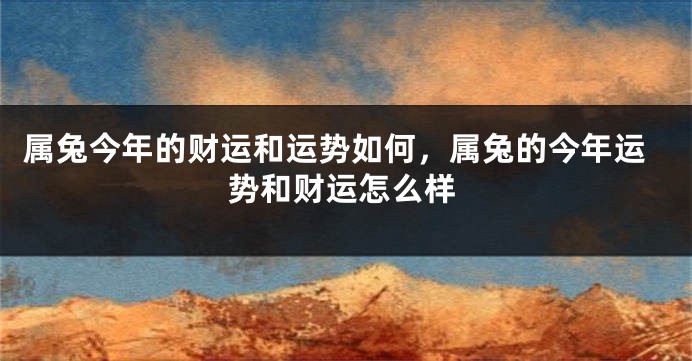 属兔今年的财运和运势如何，属兔的今年运势和财运怎么样