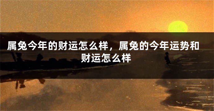 属兔今年的财运怎么样，属兔的今年运势和财运怎么样