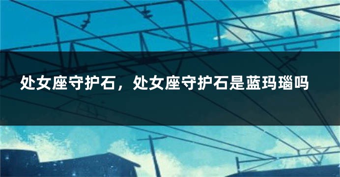 处女座守护石，处女座守护石是蓝玛瑙吗