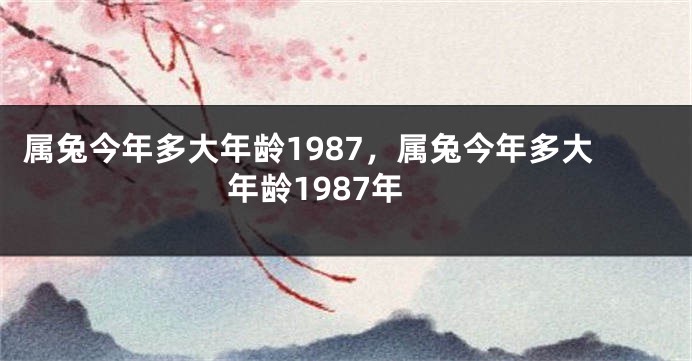 属兔今年多大年龄1987，属兔今年多大年龄1987年
