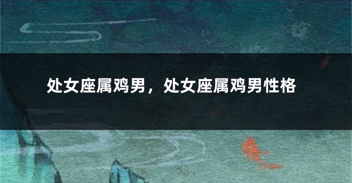 处女座属鸡男，处女座属鸡男性格