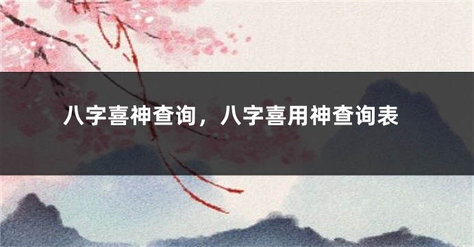 八字喜神查询，八字喜用神查询表