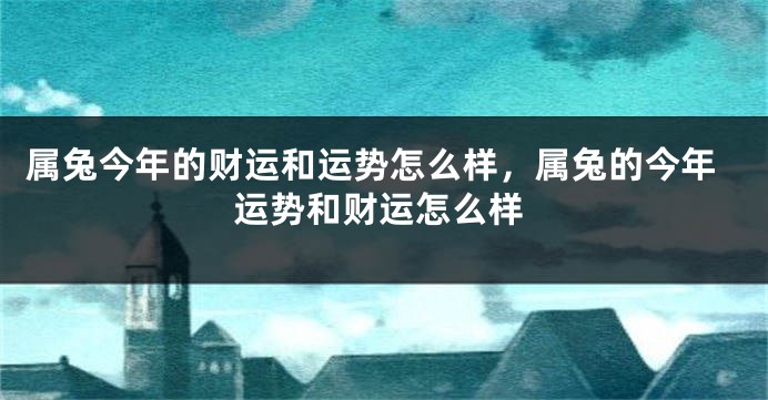 属兔今年的财运和运势怎么样，属兔的今年运势和财运怎么样