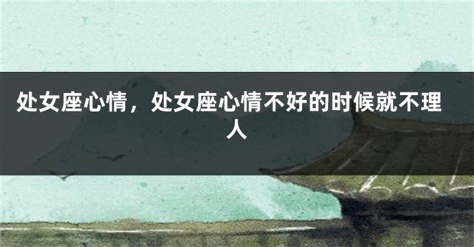 处女座心情，处女座心情不好的时候就不理人