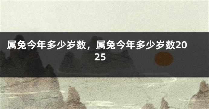 属兔今年多少岁数，属兔今年多少岁数2025