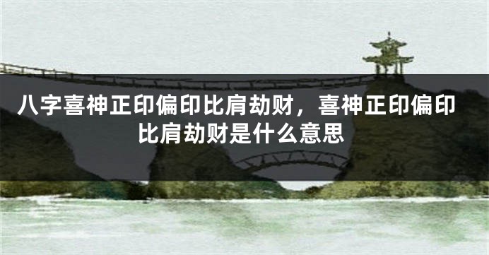 八字喜神正印偏印比肩劫财，喜神正印偏印比肩劫财是什么意思