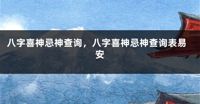 八字喜神忌神查询，八字喜神忌神查询表易安