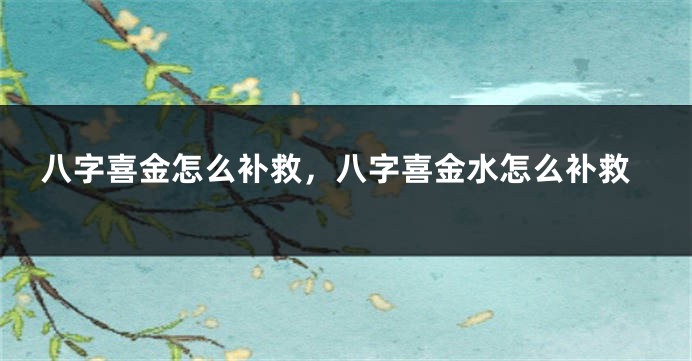 八字喜金怎么补救，八字喜金水怎么补救