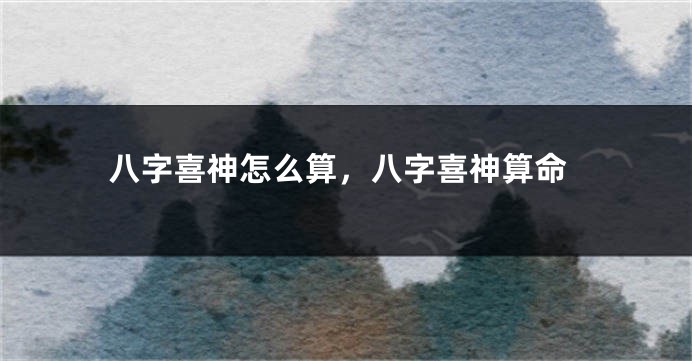 八字喜神怎么算，八字喜神算命