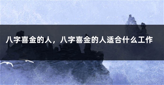 八字喜金的人，八字喜金的人适合什么工作