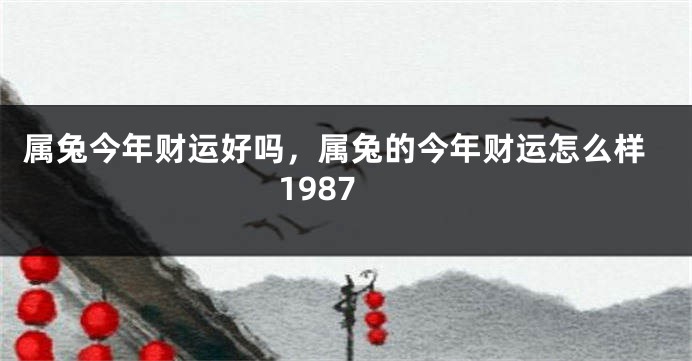 属兔今年财运好吗，属兔的今年财运怎么样1987