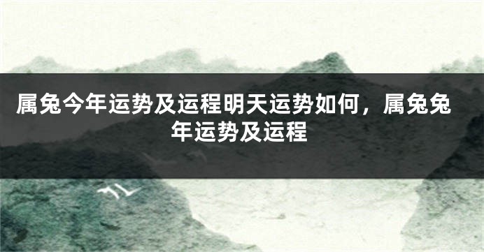 属兔今年运势及运程明天运势如何，属兔兔年运势及运程