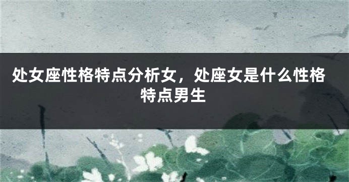 处女座性格特点分析女，处座女是什么性格特点男生
