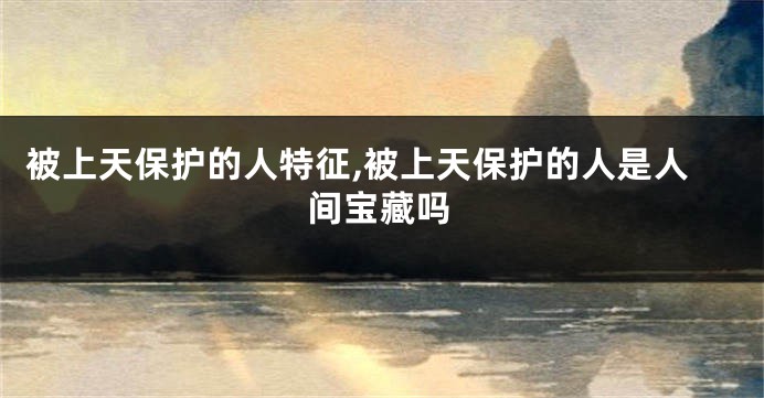 被上天保护的人特征,被上天保护的人是人间宝藏吗