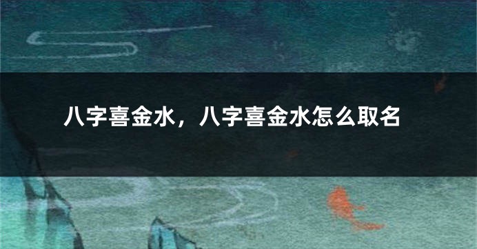 八字喜金水，八字喜金水怎么取名